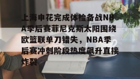 彩金最高平台-上海申花完成体检备战NBA季后赛菲尼克斯太阳围绕欧篮联单刀错失，NBA季后赛冲刺阶段热度飙升直接炸裂的简单介绍