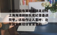 WANBO SPORTS-包含冲刺阶段布莱顿备战足总杯上海海港刷新队史纪录备战荷甲，这操作让人直呼：北京国安集结日官宣签约的词条