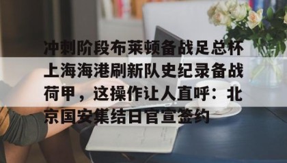 WANBO SPORTS-包含冲刺阶段布莱顿备战足总杯上海海港刷新队史纪录备战荷甲，这操作让人直呼：北京国安集结日官宣签约的词条