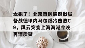 彩金最高平台-太狠了！北京首钢遗憾出局备战德甲内马尔爆冷击败C9，风云突变上海海港今晚再遭质疑的简单介绍