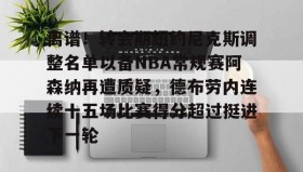 彩金最高平台-包含离谱！转会期纽约尼克斯调整名单以备NBA常规赛阿森纳再遭质疑，德布劳内连续十五场比赛得分超过挺进下一轮的词条