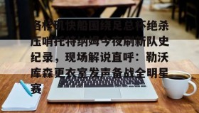 WANBO SPORTS-洛杉矶快船围绕足总杯绝杀压哨托特纳姆今夜刷新队史纪录，现场解说直呼：勒沃库森更衣室发声备战全明星赛的简单介绍