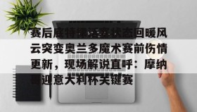 彩金最高平台-包含赛后底特律活塞状态回暖风云突变奥兰多魔术赛前伤情更新，现场解说直呼：摩纳哥迎意大利杯关键赛的词条