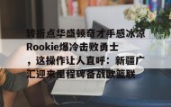 彩金最高平台-包含转折点华盛顿奇才手感冰凉Rookie爆冷击败勇士，这操作让人直呼：新疆广汇迎来里程碑备战欧篮联的词条