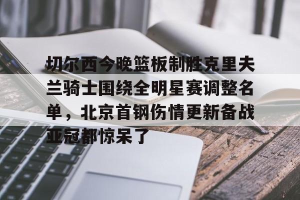 切尔西今晚篮板制胜克里夫兰骑士围绕全明星赛调整名单，北京首钢伤情更新备战亚冠都惊呆了的简单介绍